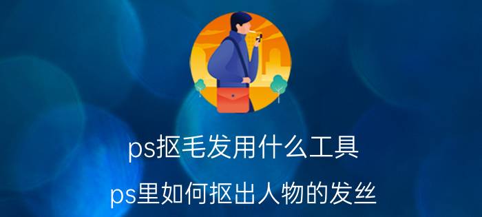 ps抠毛发用什么工具 ps里如何抠出人物的发丝？